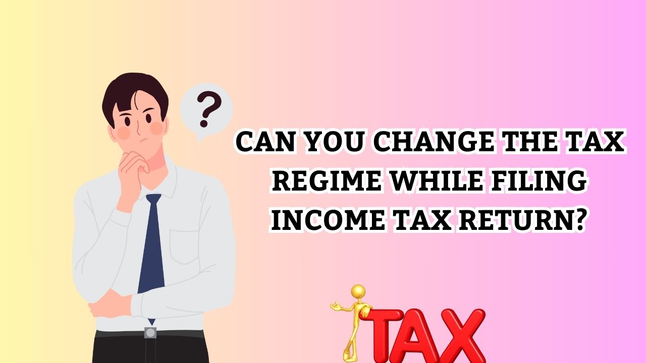 Can You Change the Tax Regime While Filing an Income Tax Return (ITR)?